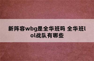 新阵容wbg是全华班吗 全华班lol战队有哪些